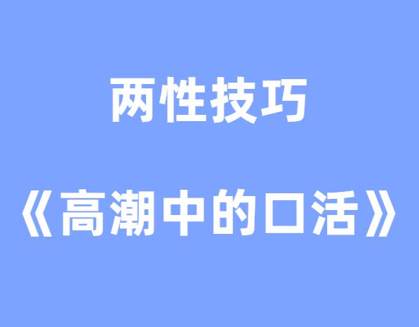 两性技巧《高潮中的口活》